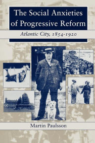 Title: The Social Anxieties of Progressive Reform: Atlantic City, 1854-1920, Author: Martin Paulsson