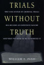 Trials Without Truth: Why Our System of Criminal Trials Has Become an Expensive Failure and What We Need to Do to Rebuild It