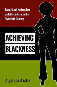 Title: Achieving Blackness: Race, Black Nationalism, and Afrocentrism in the Twentieth Century, Author: Algernon Austin