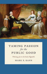 Title: Taming Passion for the Public Good: Policing Sex in the Early Republic, Author: Mark E. Kann