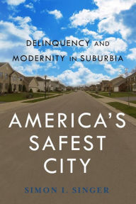 Title: America's Safest City: Delinquency and Modernity in Suburbia, Author: Simon I. Singer