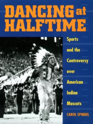 Title: Dancing at Halftime: Sports and the Controversy over American Indian Mascots, Author: Carol Spindel