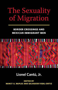 Title: The Sexuality of Migration: Border Crossings and Mexican Immigrant Men, Author: Lionel Cantu