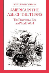 Title: America in the Age of the Titans: The Progressive Era and World War I, Author: Sean Dennis Cashman