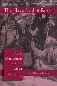 Title: The Slave Soul of Russia: Moral Masochism and the Cult of Suffering, Author: Daniel Rancour-Laferriere