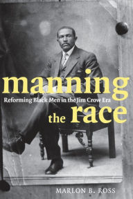 Title: Manning the Race: Reforming Black Men in the Jim Crow Era, Author: Marlon B. Ross