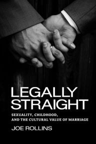 Title: Legally Straight: Sexuality, Childhood, and the Cultural Value of Marriage, Author: Joe Rollins