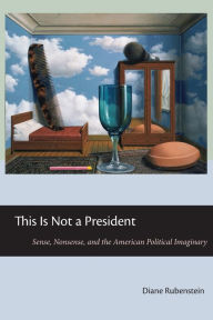 Title: This Is Not a President: Sense, Nonsense, and the American Political Imaginary, Author: Diane Rubenstein