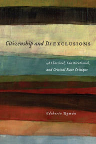 Title: Citizenship and Its Exclusions: A Classical, Constitutional, and Critical Race Critique, Author: Ediberto Román