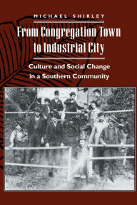 Title: From Congregation Town to Industrial City: Culture and Social Change in a Southern Community, Author: Michael Shirley