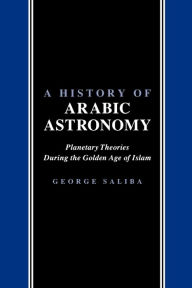 Title: A History of Arabic Astronomy: Planetary Theories During the Golden Age of Islam, Author: George Saliba