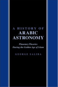 Title: A History of Arabic Astronomy: Planetary Theories During the Golden Age of Islam, Author: George Saliba
