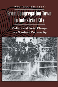 Title: From Congregation Town to Industrial City: Culture and Social Change in a Southern Community, Author: Michael Shirley