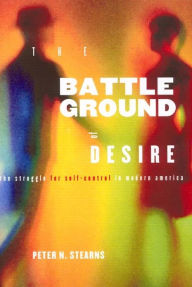Title: Battleground of Desire: The Struggle for Self -Control in Modern America, Author: Peter N. Stearns