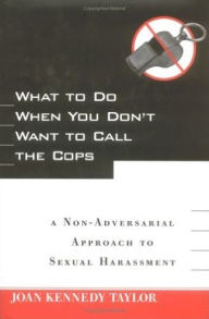 Title: What to Do When You Don't Want to Call the Cops: or A Non-Adversarial Approach to Sexual Harassment, Author: Joan Kennedy Taylor