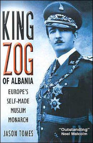 Title: King Zog of Albania: Europe's Self-Made Muslim Monarch, Author: Jason Tomes