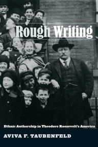 Title: Rough Writing: Ethnic Authorship in Theodore Roosevelt's America, Author: Aviva F. Taubenfeld