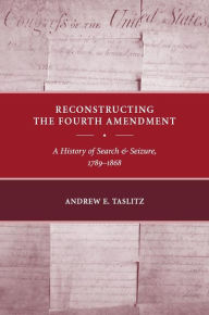 Title: Reconstructing the Fourth Amendment: A History of Search and Seizure, 1789-1868, Author: Andrew E. Taslitz