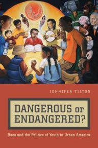 Title: Dangerous or Endangered?: Race and the Politics of Youth in Urban America, Author: Jennifer Tilton