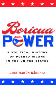 Title: Boricua Power: A Political History of Puerto Ricans in the United States, Author: José Ramón Sánchez