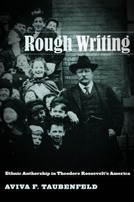 Title: Rough Writing: Ethnic Authorship in Theodore Roosevelt's America, Author: Aviva F. Taubenfeld