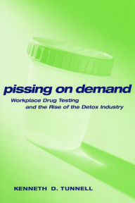 Title: Pissing on Demand: Workplace Drug Testing and the Rise of the Detox Industry, Author: Ken D. Tunnell