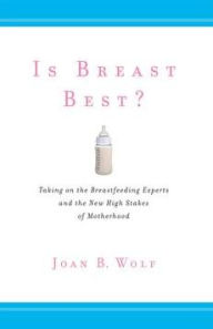 Title: Is Breast Best?: Taking on the Breastfeeding Experts and the New High Stakes of Motherhood, Author: Joan B. Wolf