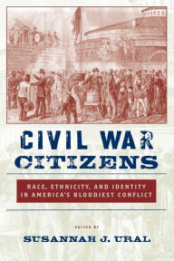 Title: Civil War Citizens: Race, Ethnicity, and Identity in America's Bloodiest Conflict, Author: Susannah J. Ural