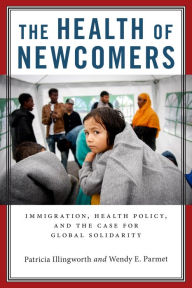 Title: The Health of Newcomers: Immigration, Health Policy, and the Case for Global Solidarity, Author: Patricia Illingworth