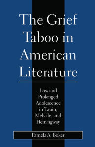 Title: Grief Taboo in American Literature: Loss and Prolonged Adolescence in Twain, Melville, and Hemingway, Author: Pamela A. Boker