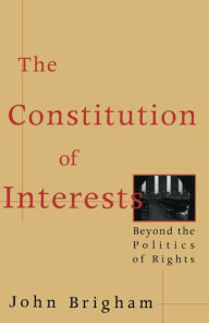 Title: The Constitution of Interests: Beyond the Politics of Rights, Author: John Brigham