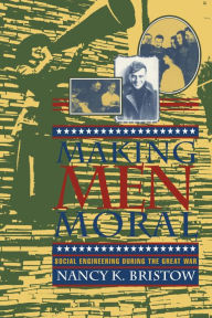 Title: Making Men Moral: Social Engineering During the Great War, Author: Nancy K. Bristow