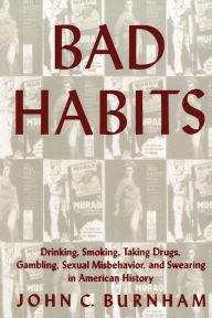 Title: Bad Habits: Drinking, Smoking, Taking Drugs, Gambling, Sexual Misbehavior and Swearing in American History, Author: John C. Burnham