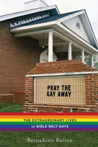 Title: Pray the Gay Away: The Extraordinary Lives of Bible Belt Gays, Author: Bernadette Barton