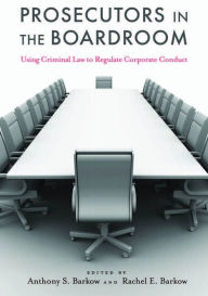 Title: Prosecutors in the Boardroom: Using Criminal Law to Regulate Corporate Conduct, Author: Anthony S. Barkow