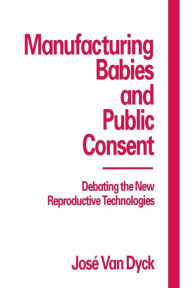 Title: Manufacturing Babies and Public Consent: Debating the New Reproductive Technologies, Author: Jose Van Dijck