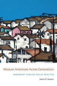 Title: Mexican Americans Across Generations: Immigrant Families, Racial Realities, Author: Jessica Vasquez-Tokos