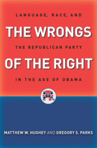 Title: The Wrongs of the Right: Language, Race, and the Republican Party in the Age of Obama, Author: Matthew W. Hughey