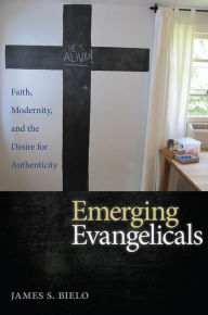 Title: Emerging Evangelicals: Faith, Modernity, and the Desire for Authenticity, Author: James S. Bielo