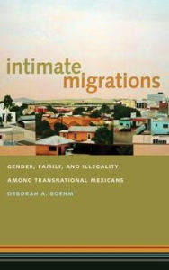 Title: Intimate Migrations: Gender, Family, and Illegality among Transnational Mexicans, Author: Deborah A. Boehm