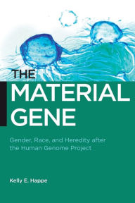 Title: The Material Gene: Gender, Race, and Heredity after the Human Genome Project, Author: Kelly E. Happe