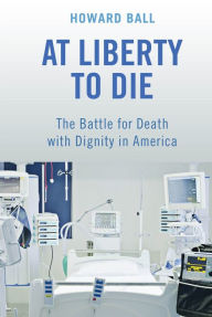 Title: At Liberty to Die: The Battle for Death with Dignity in America, Author: Howard Ball