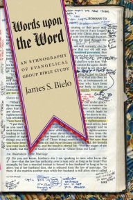 Title: Words upon the Word: An Ethnography of Evangelical Group Bible Study, Author: James S. Bielo