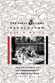 Title: The First Sexual Revolution: The Emergence of Male Heterosexuality in Modern America / Edition 1, Author: Kevin F. White