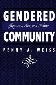 Title: Gendered Community: Rousseau, Sex, and Politics, Author: Penny A. Weiss
