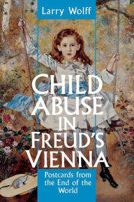 Title: Child Abuse in Freud's Vienna: Postcards from the End of the World, Author: Larry Wolff