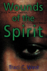 Title: Wounds of the Spirit: Black Women, Violence, and Resistance Ethics, Author: Traci C. West
