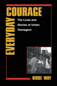 Title: Everyday Courage: The Lives and Stories of Urban Teenagers / Edition 1, Author: Niobe Way