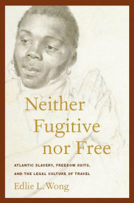 Title: Neither Fugitive nor Free: Atlantic Slavery, Freedom Suits, and the Legal Culture of Travel, Author: Edlie L. Wong