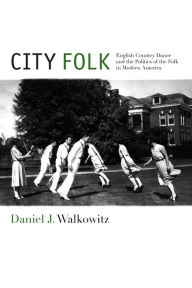 Title: City Folk: English Country Dance and the Politics of the Folk in Modern America, Author: Daniel J Walkowitz